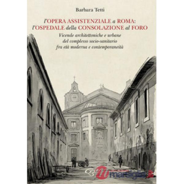 L'opera assistenziale a Roma: l'ospedale della Consolazione al Foro. Vicende architettoniche e urbane del complesso socio-sanita