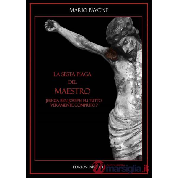 Sesta piaga del Maestro. Jeshua Ben Joseph: tutto fu veramente compiuto? (La)