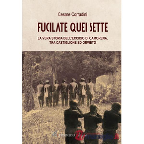 Fucilate quei sette. La vera storia dell'eccidio di Camorena, tra Castiglione ed Orvieto