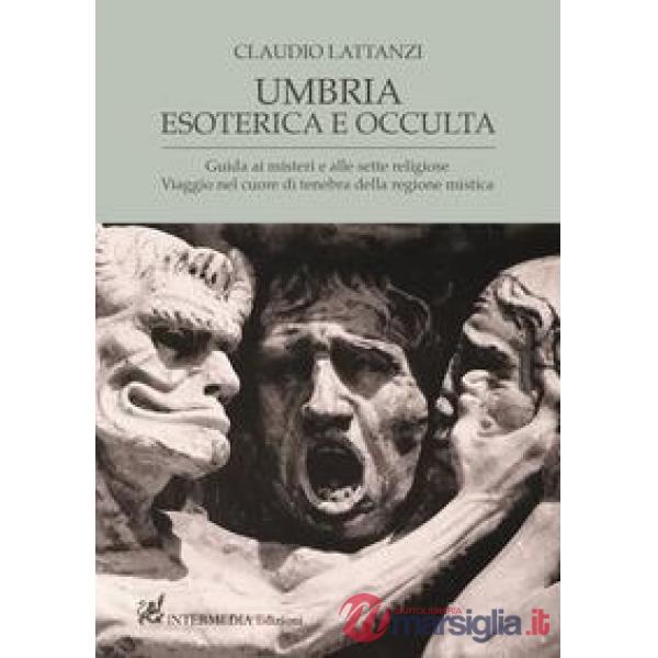 Umbria esoterica ed occulta. Guida ai misteri e alle sette religiose. Viaggio nel cuore di tenebra della regione mistica