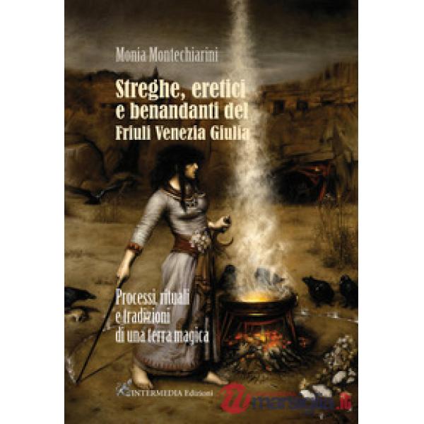 Streghe, eretici e benandanti del Friuli Venezia Giulia. Processi, rituali e tradizioni di una terra magica