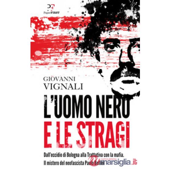 Uomo nero e le stragi. Dall'eccidio di Bologna alla Trattativa con la mafia. Il mistero del neofascista Paolo Bellini (L')