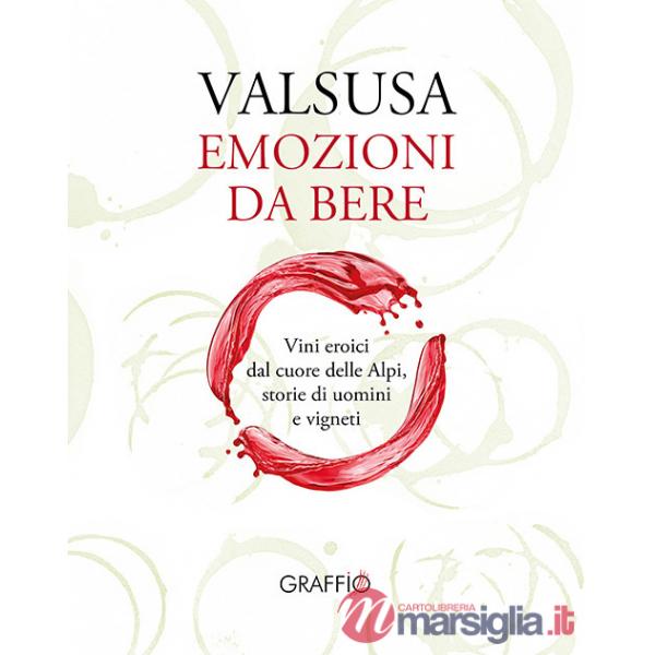 Valsusa. Emozioni da bere. Vini eroici dal cuore delle Alpi, storie di uomini e di vigneti