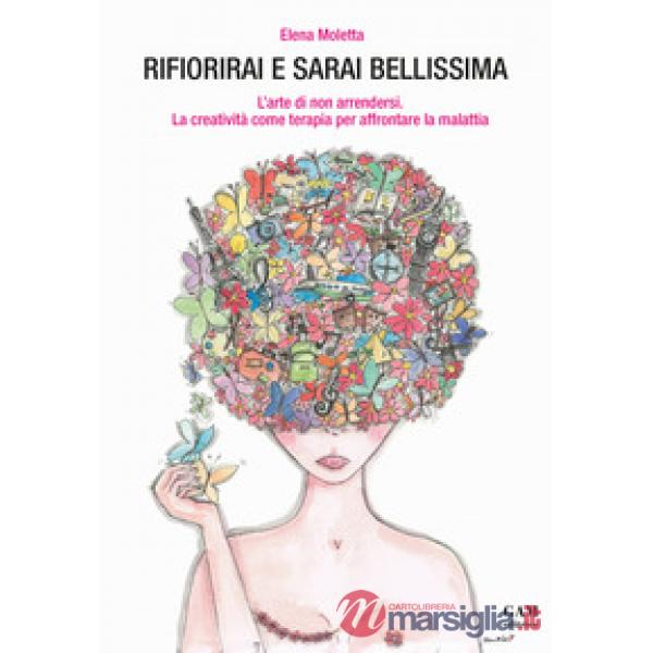 Rifiorirai e sarai bellissima. L'arte di non arrendersi. La creatività come terapia per affrontare la malattia
