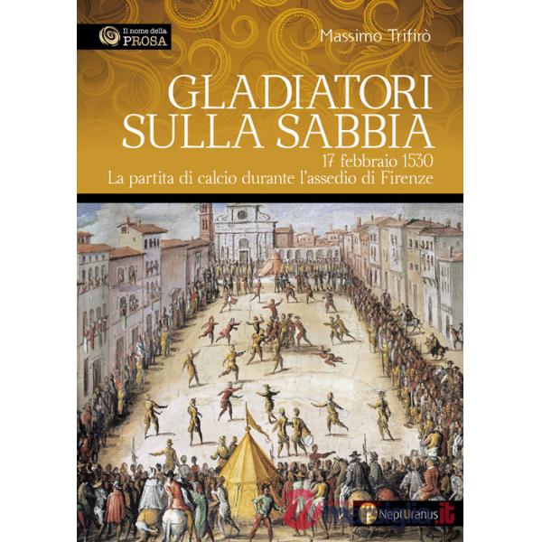 Gladiatori sulla sabbia. 17 febbraio 1530. La partita di calcio durante l'assedio di Firenze