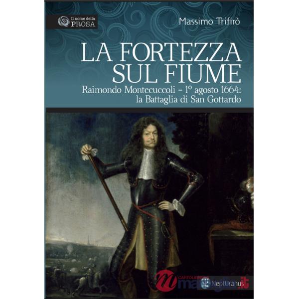 Fortezza sul fiume. Raimondo Montecuccoli. 1° agosto 1664: la Battaglia di San Gottardo (La)