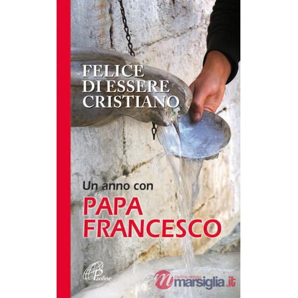 Felice di essere cristiano. Un anno con Papa Francesco