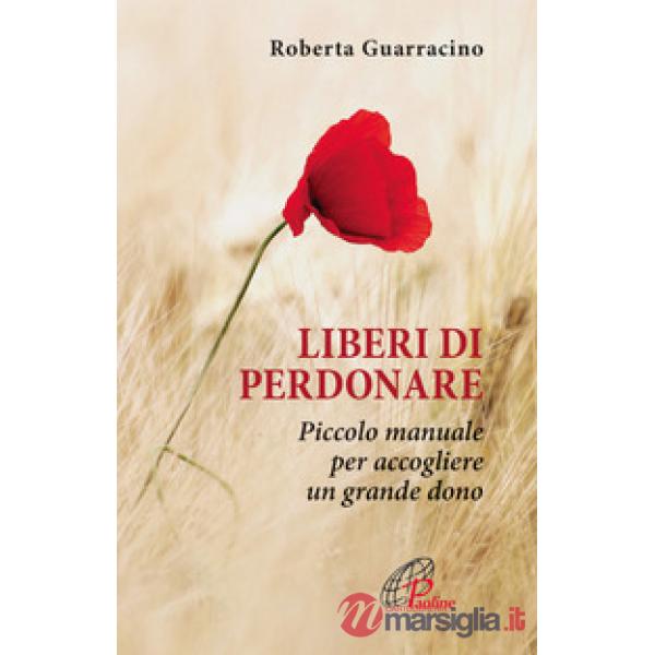 Liberi di perdonare. Piccolo manuale per accogliere un grande dono