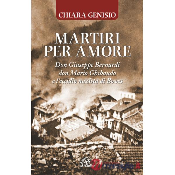 Martiri per amore. Don Giuseppe Bernardi, don Mario Ghibaudo e l'eccidio nazista di Boves