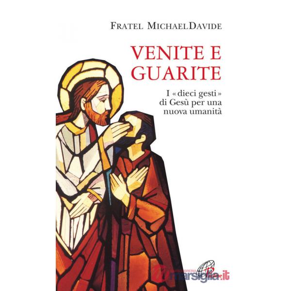 Venite e guarite. I «dieci gesti» di Gesù per una nuova umanità