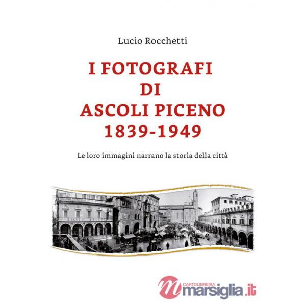 Fotografi di Ascoli Piceno 1839-1949. Le loro immagini narrano la storia della c