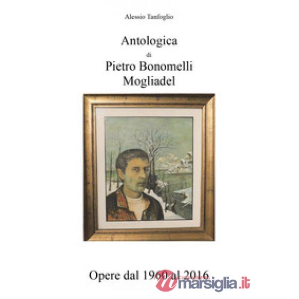 Antologica di Pietro Bonomelli-Mogliadel. Opere dal 1960 al 2016. Ediz. illustra