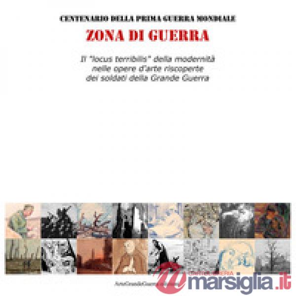 Zona di guerra. Il «locus terribilis» della modernità nelle opere d'arte riscoperte dei soldati della Grande Guerra. Ediz. illus