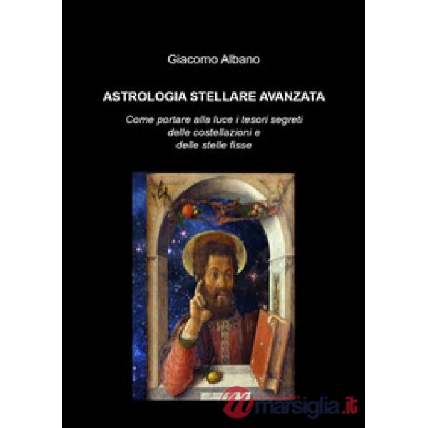 Astrologia stellare avanzata. Come portare alla luce i tesori segreti delle costellazioni e delle stelle fisse