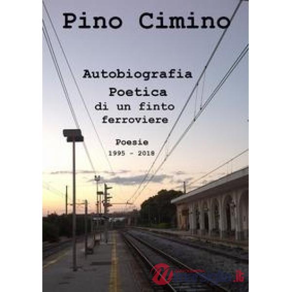 Autobiografia poetica di un finto ferroviere. Poesie (1995-2018)