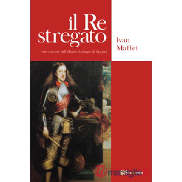 Re stregato. Vita e morte dell'ultimo Asburgo di Spagna (Il)