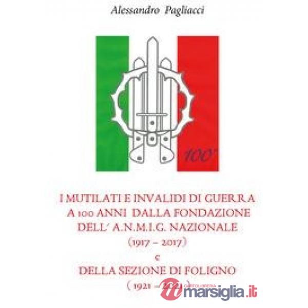 Mutilati e invalidi di guerra a 100 anni dalla fondazione dell'A.N.M.I.G. nazionale (1917-2017) e della sezione di Foligno (1921