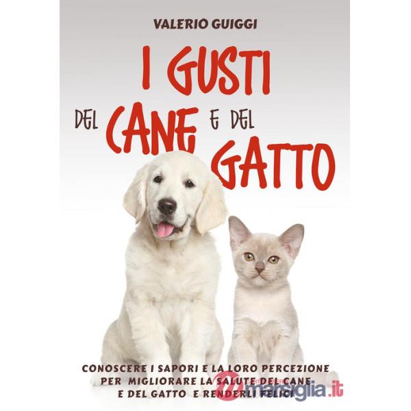 Gusti del cane e del gatto. Conoscere i sapori e la loro percezione per migliorare la salute del cane e del gatto e renderli fel