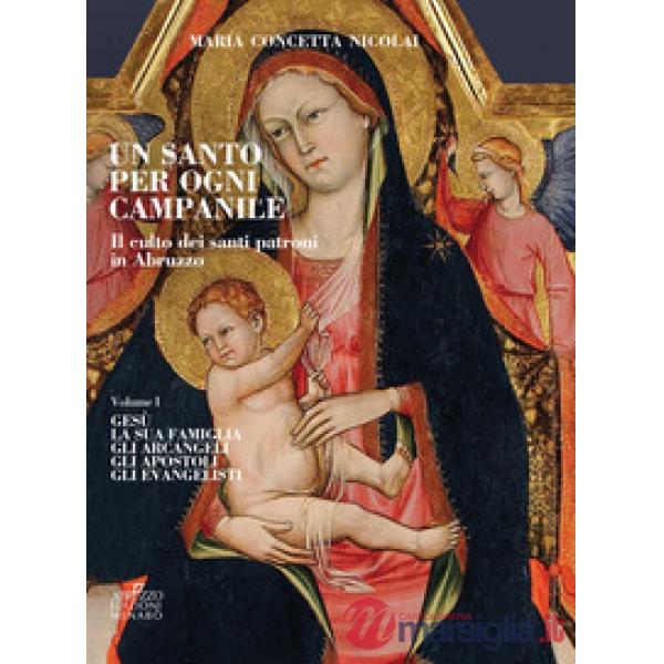 Santo per ogni campanile. Il culto dei santi patroni in Abruzzo (Un). Vol. 1: Gesù. La sua famiglia. Gli arcangeli. Gli apostoli