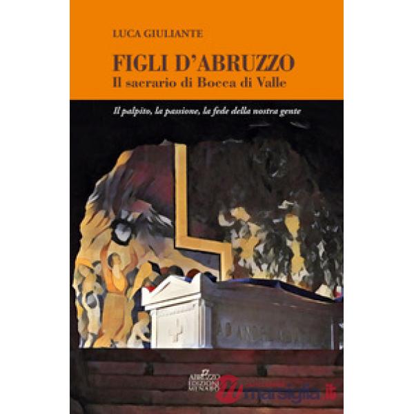 Figli d'Abruzzo. Il sacrario di Bocca di Valle. Il palpito, la passione, la fede della nostra gente