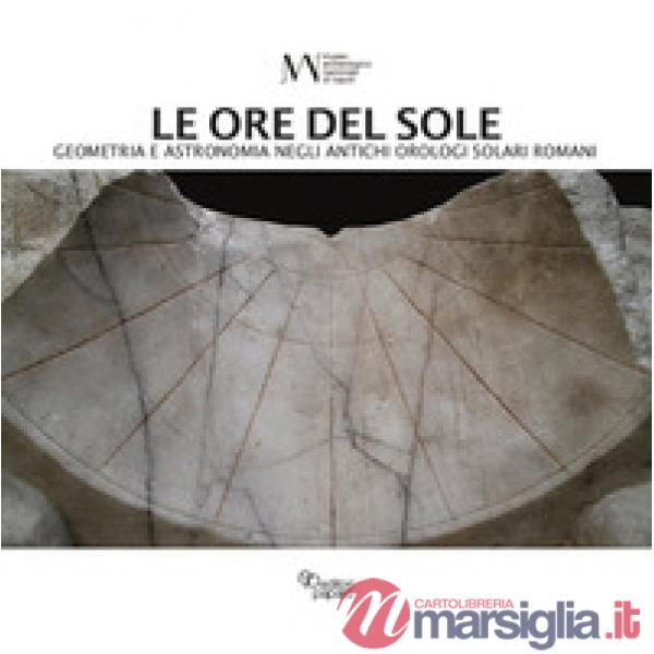 Ore del sole. Geometria e astronomia negli antichi orologi solari romani (Le)