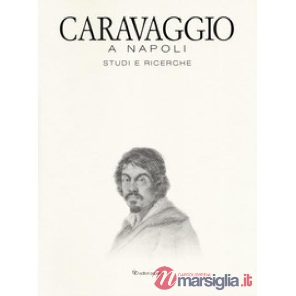 Caravaggio a Napoli. Studi e ricerche. Catalogo della mostra (Napoli, 11 aprile-14 luglio 2019). Ediz. a colori