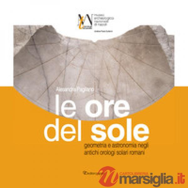Ore del sole. Geometria e astronomia negli antichi orologi solari romani (Le)