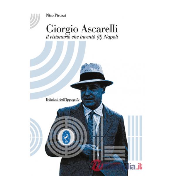 Giorgio Ascarelli. Il visionario che inventò (il) Napoli