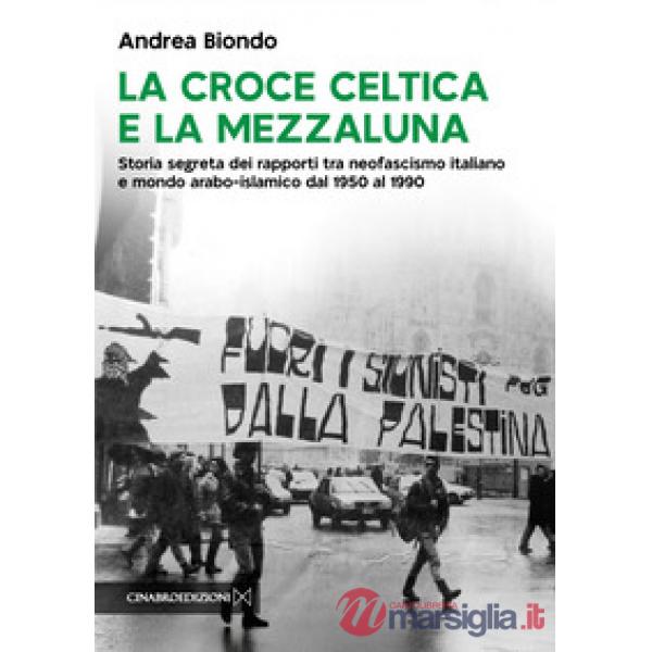 La croce celtica e la mezzaluna. Storia segreta dei rapporti tra neofascismo italiano e mondo arabo-islamico dal 1950 al 1990