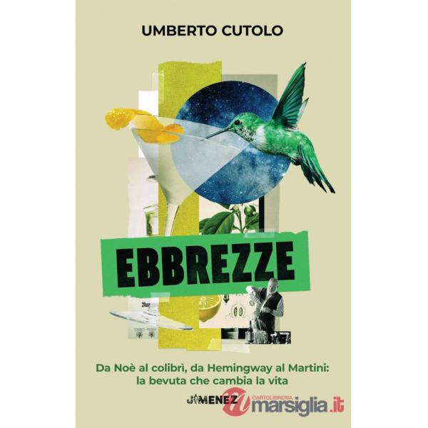Ebbrezze. Da Noè al colibrì, da Hemingway al Martini: la bevuta che cambia la vita