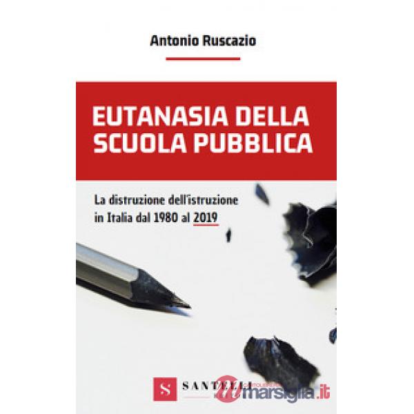 Eutanasia della scuola pubblica. La distruzione dell'Istruzione in Italia dal 1980 al 2019