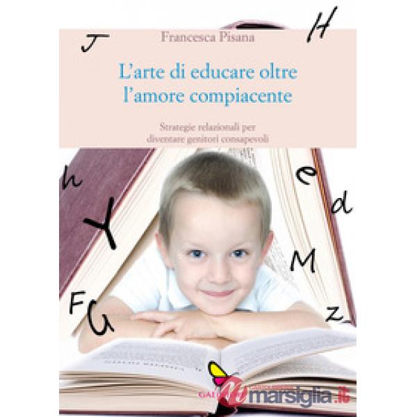 Arte di educare oltre l'amore compiacente. Strategie relazionali per diventare g