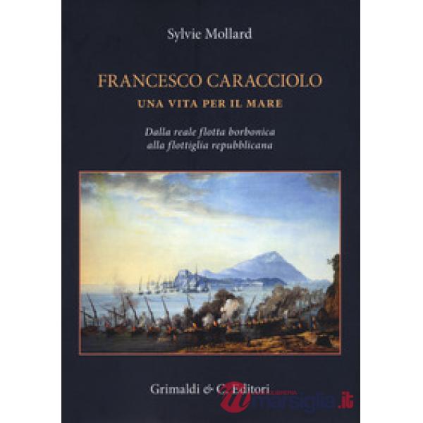 Francesco Caracciolo. Una vita per il mare. Dalla Reale flotta borbonica alla flottiglia repubblicana. Ediz. a colori