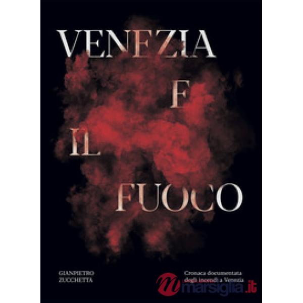 Venezia e il fuoco. Cronaca documentata degli incendi a Venezia