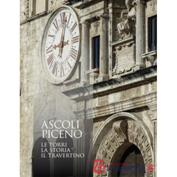 Ascoli Piceno. Le torri, la storia, il travertino. Ediz. illustrata