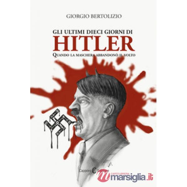 Ultimi dieci giorni di Hitler. Quando la maschera abbandonò il volto (Gli)