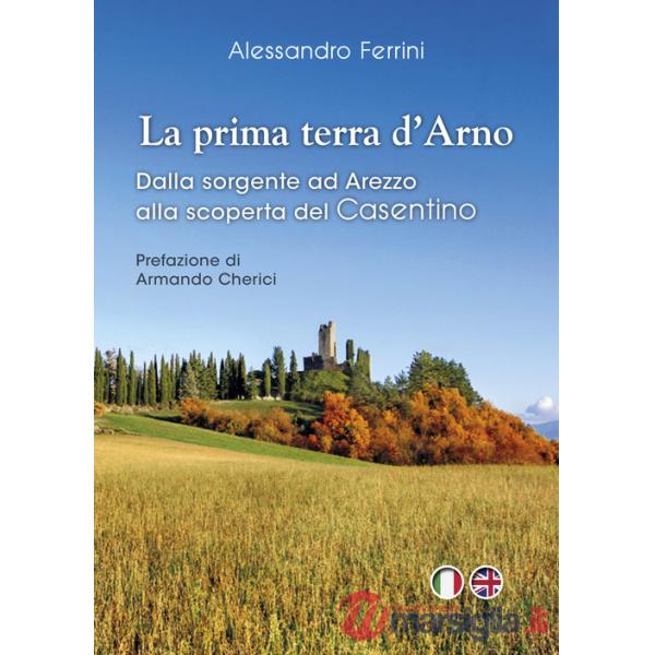 Prima terra d'Arno. Dalla sorgente ad Arezzo, alla scoperta del Casentino (La)