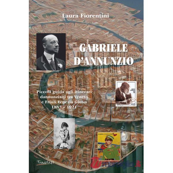Gabriele d'Annunzio. Piccola guida agli itinerari dannunziani tra Veneto e Friuli Venezia Giulia 1887-1921
