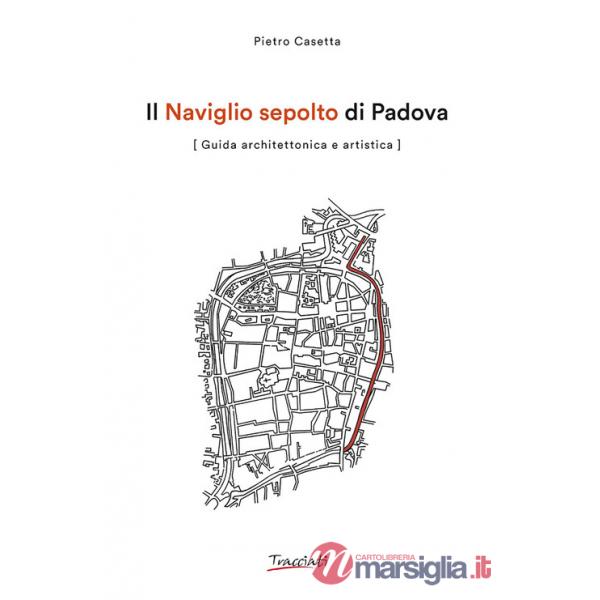 Naviglio sepolto di Padova. Guida architettonica e artistica. Ediz. illustrata (Il)