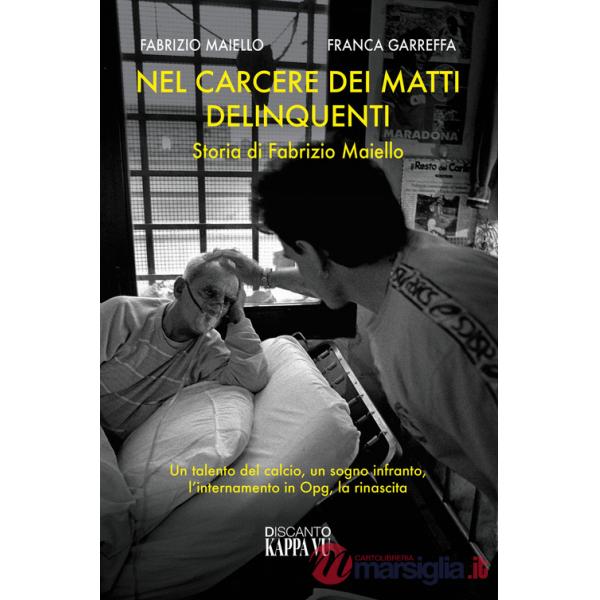 Nel carcere dei matti delinquenti. Storia di Fabrizio Maiello. Un talento del calcio, un sogno infranto, l'internamento in Opg, 