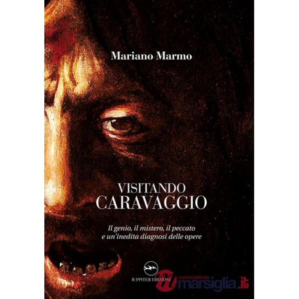 Visitando caravaggio. Il genio, il mistero, il peccato e un'inedita diagnosi delle opere