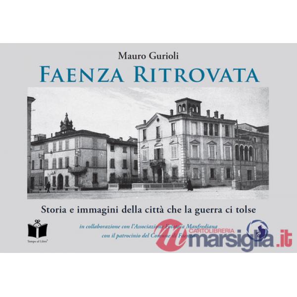 Faenza ritrovata. Storia e immagini della città che la guerra ci tolse. Ediz. illustrata