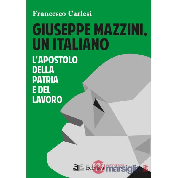 Giuseppe Mazzini, un italiano. L'apostolo della Patria e del lavoro