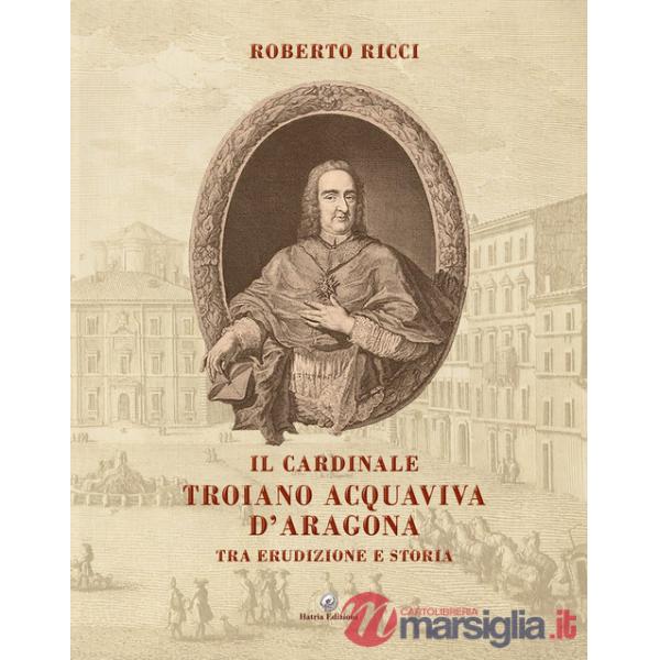 Cardinale Troiano Acquaviva D'Aragona. Tra erudizione e storia (Il)