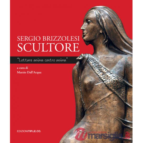 Sergio Brizzolesi scultore. «Lottare anima contro anima». Ediz. a colori