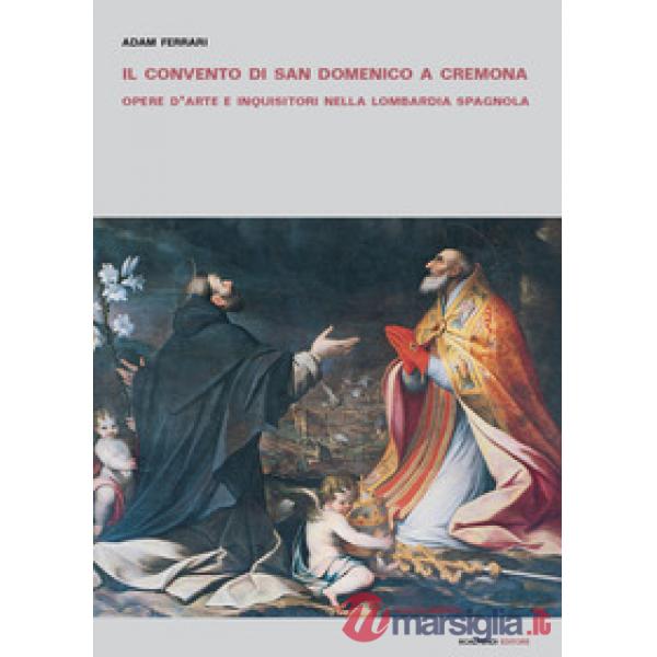 Convento di San Domenico a Cremona. Opere d'arte e inquisitori nella Lombardia spagnola (Il)