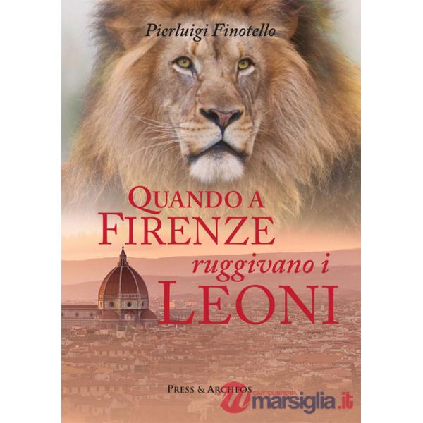 Quando a Firenze ruggivano i leoni. Storia dei serragli e dei giardini zoologici fiorentini dall'antichità ai nostri giorni