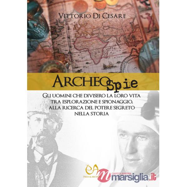 Archeospie. Gli uomini che divisero la loro vita tra esplorazione e spionaggio, alla ricerca del potere segreto nella storia
