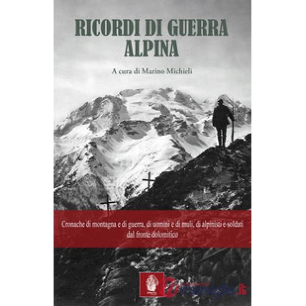 Ricordi di guerra alpina. Cronache di montagna e di guerra, di uomini e di muli, di alpinisti e soldati dal fronte dolomitico