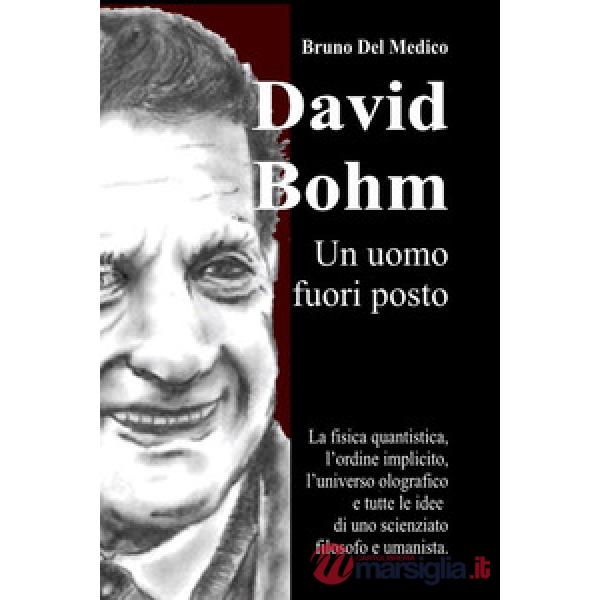 David Bohm. Un uomo fuori posto. La fisica quantistica, l'ordine implicito, l'universo olografico e tutte le idee di uno scienzi